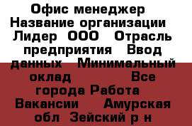 Офис-менеджер › Название организации ­ Лидер, ООО › Отрасль предприятия ­ Ввод данных › Минимальный оклад ­ 18 000 - Все города Работа » Вакансии   . Амурская обл.,Зейский р-н